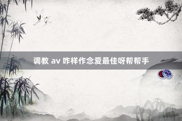 调教 av 咋样作念爱最佳呀帮帮手