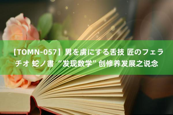 【TOMN-057】男を虜にする舌技 匠のフェラチオ 蛇ノ書 “发现数学”创修养发展之说念