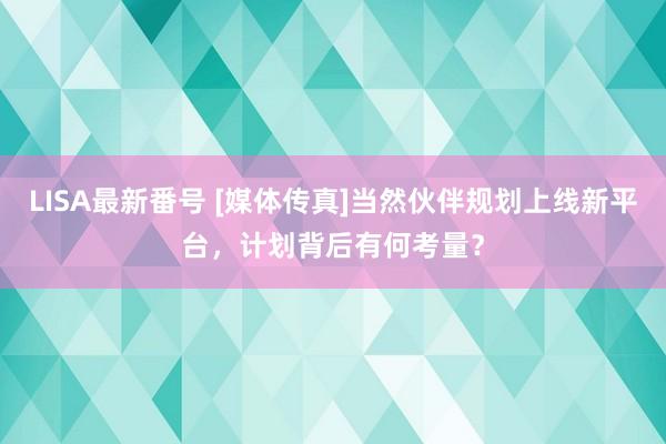 LISA最新番号 [媒体传真]当然伙伴规划上线新平台，计划背后有何考量？