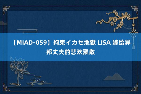 【MIAD-059】拘束イカセ地獄 LISA 嫁给异邦丈夫的悲欢聚散