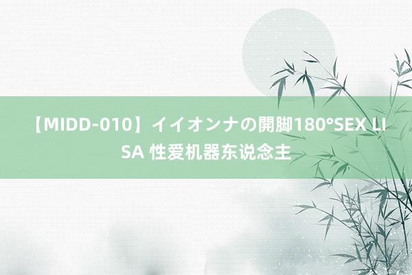 【MIDD-010】イイオンナの開脚180°SEX LISA 性爱机器东说念主