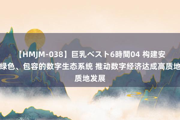 【HMJM-038】巨乳ベスト6時間04 构建安全、绿色、包容的数字生态系统 推动数字经济达成高质地发展