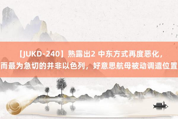 【JUKD-240】熟露出2 中东方式再度恶化，而最为急切的并非以色列，好意思航母被动调遣位置