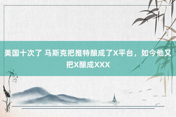 美国十次了 马斯克把推特酿成了X平台，如今他又把X酿成XXX