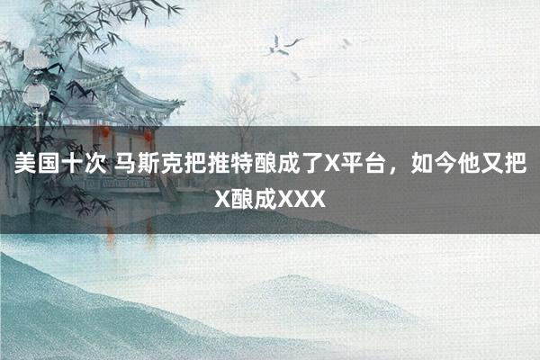 美国十次 马斯克把推特酿成了X平台，如今他又把X酿成XXX