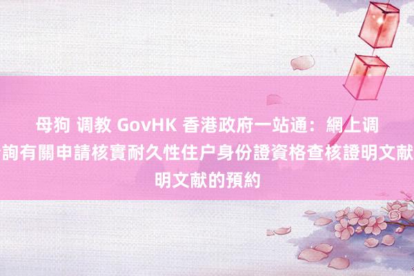 母狗 调教 GovHK 香港政府一站通：網上调动／查詢有關申請核實耐久性住户身份證資格查核證明文献的預約