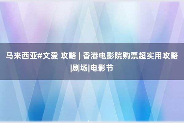 马来西亚#文爱 攻略 | 香港电影院购票超实用攻略|剧场|电影节