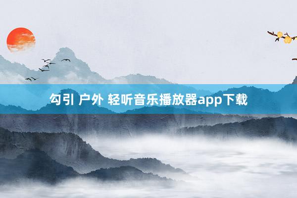 勾引 户外 轻听音乐播放器app下载