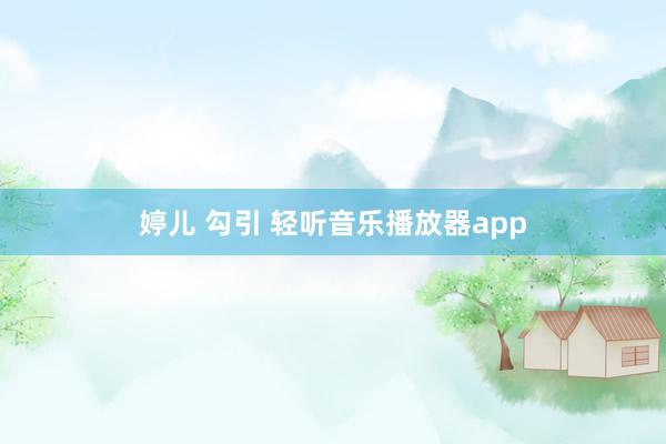 婷儿 勾引 轻听音乐播放器app