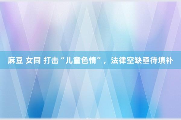 麻豆 女同 打击“儿童色情”，法律空缺亟待填补