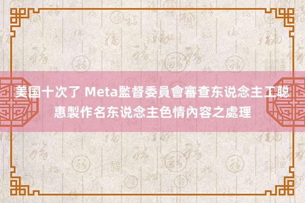 美国十次了 Meta監督委員會審查东说念主工聪惠製作名东说念主色情內容之處理