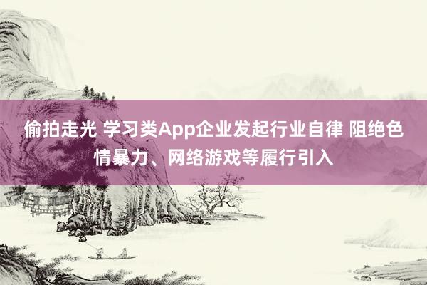 偷拍走光 学习类App企业发起行业自律 阻绝色情暴力、网络游戏等履行引入