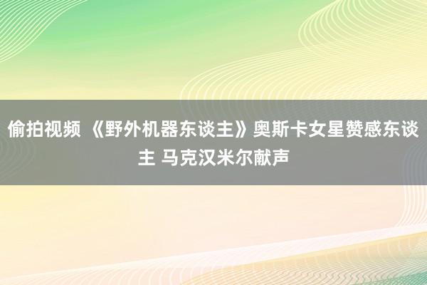 偷拍视频 《野外机器东谈主》奥斯卡女星赞感东谈主 马克汉米尔献声