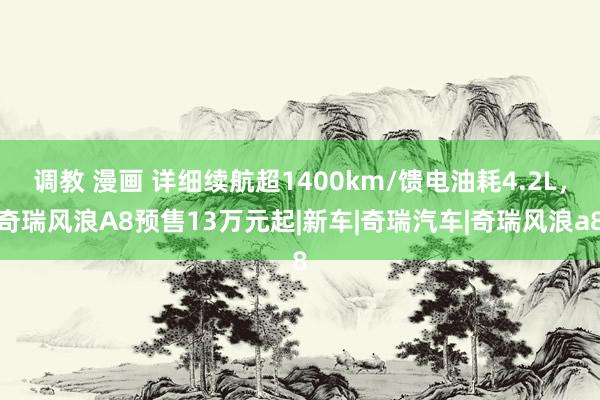 调教 漫画 详细续航超1400km/馈电油耗4.2L，奇瑞风浪A8预售13万元起|新车|奇瑞汽车|奇瑞风浪a8