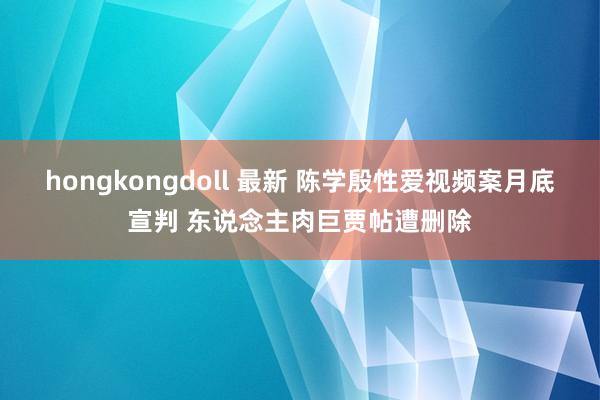 hongkongdoll 最新 陈学殷性爱视频案月底宣判 东说念主肉巨贾帖遭删除