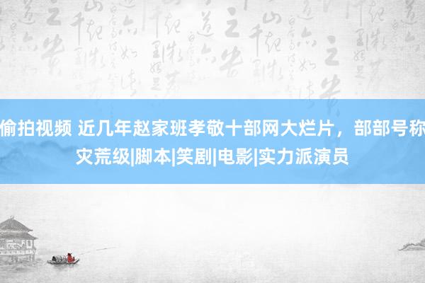 偷拍视频 近几年赵家班孝敬十部网大烂片，部部号称灾荒级|脚本|笑剧|电影|实力派演员