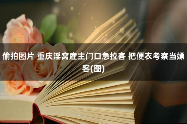 偷拍图片 重庆淫窝雇主门口急拉客 把便衣考察当嫖客(图)