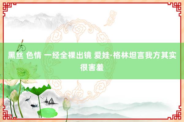 黑丝 色情 一经全裸出镜 爱娃·格林坦言我方其实很害羞