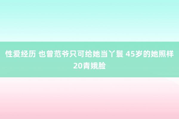 性爱经历 也曾范爷只可给她当丫鬟 45岁的她照样20青娥脸