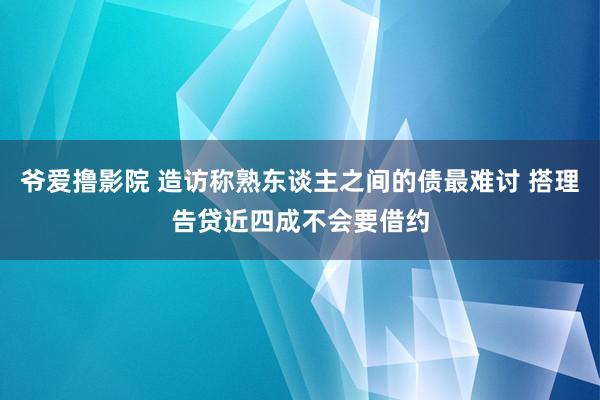 爷爱撸影院 造访称熟东谈主之间的债最难讨 搭理告贷近四成不会要借约