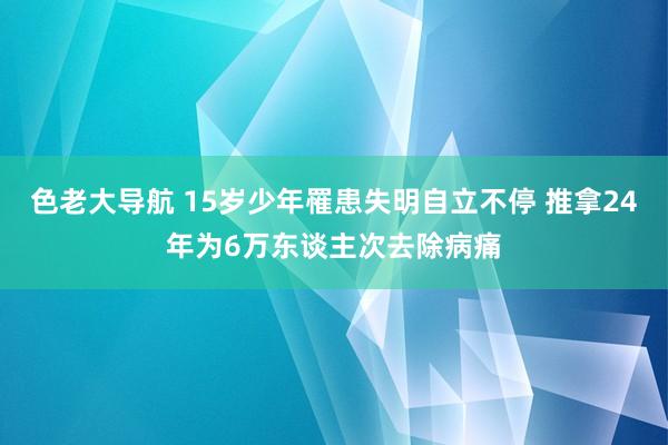 色老大导航 15岁少年罹患失明自立不停 推拿24年为6万东谈主次去除病痛