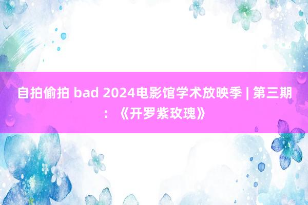 自拍偷拍 bad 2024电影馆学术放映季 | 第三期：《开罗紫玫瑰》