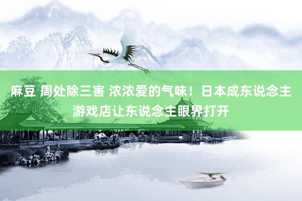 麻豆 周处除三害 浓浓爱的气味！日本成东说念主游戏店让东说念主眼界打开