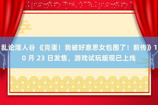 乱论淫人谷 《完蛋！我被好意思女包围了！前传》10 月 23 日发售，游戏试玩版现已上线