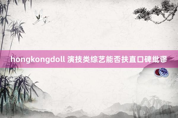 hongkongdoll 演技类综艺能否扶直口碑纰谬