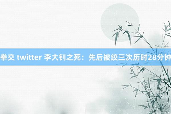 拳交 twitter 李大钊之死：先后被绞三次历时28分钟