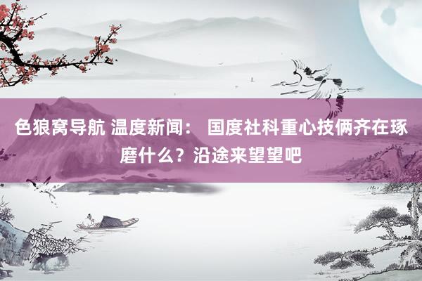 色狼窝导航 温度新闻： 国度社科重心技俩齐在琢磨什么？沿途来望望吧