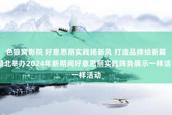 色狼窝影院 好意思丽实践扬新风 打造品牌绘新篇 湖北举办2024年新期间好意思丽实践阵势展示一样活动