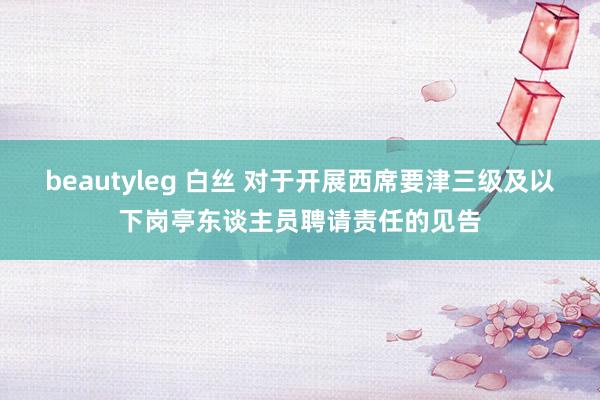 beautyleg 白丝 对于开展西席要津三级及以下岗亭东谈主员聘请责任的见告