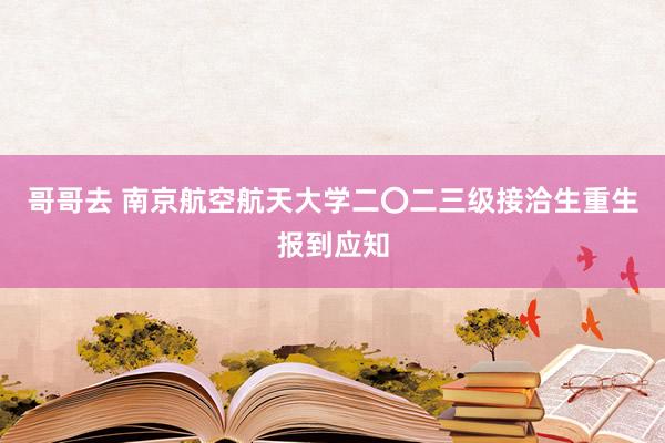 哥哥去 南京航空航天大学二〇二三级接洽生重生报到应知