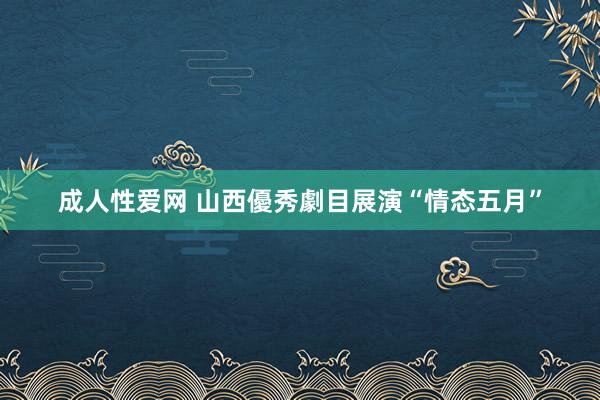 成人性爱网 山西優秀劇目展演“情态五月”