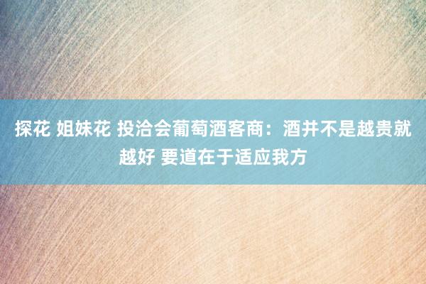 探花 姐妹花 投洽会葡萄酒客商：酒并不是越贵就越好 要道在于适应我方