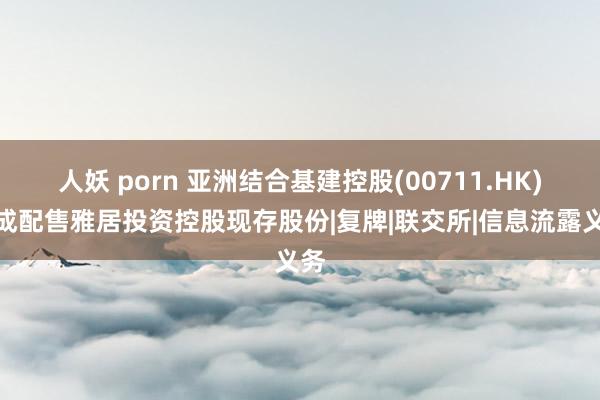 人妖 porn 亚洲结合基建控股(00711.HK)完成配售雅居投资控股现存股份|复牌|联交所|信息流露义务