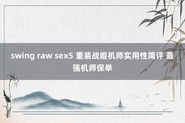 swing raw sex5 重装战姬机师实用性简评 最强机师保举