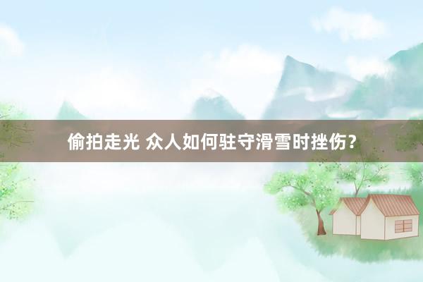 偷拍走光 众人如何驻守滑雪时挫伤？