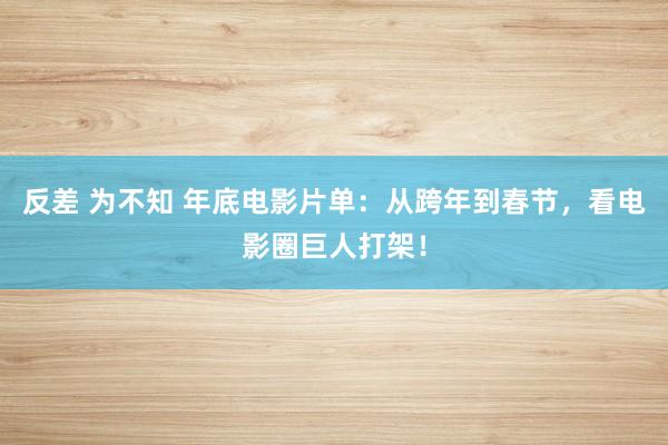 反差 为不知 年底电影片单：从跨年到春节，看电影圈巨人打架！