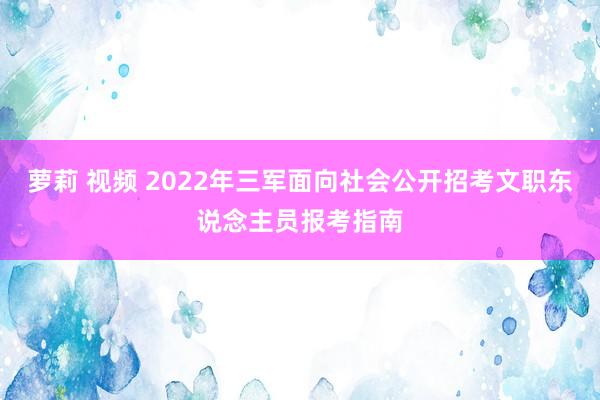 萝莉 视频 2022年三军面向社会公开招考文职东说念主员报考指南