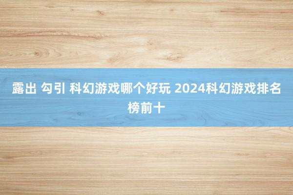 露出 勾引 科幻游戏哪个好玩 2024科幻游戏排名榜前十