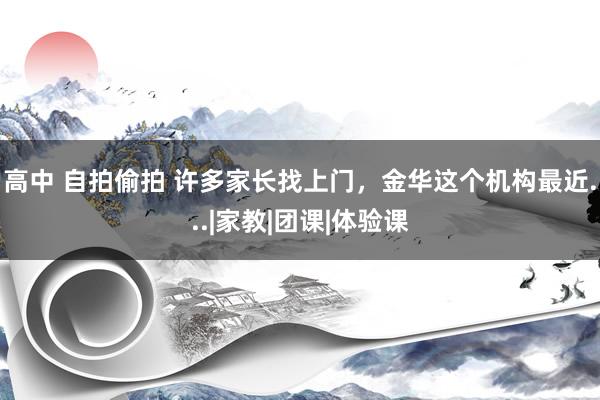 高中 自拍偷拍 许多家长找上门，金华这个机构最近...|家教|团课|体验课