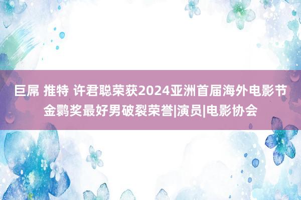 巨屌 推特 许君聪荣获2024亚洲首届海外电影节金鹮奖最好男破裂荣誉|演员|电影协会