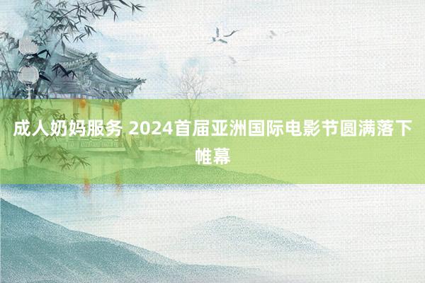 成人奶妈服务 2024首届亚洲国际电影节圆满落下帷幕