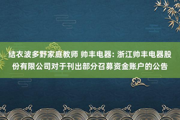 结衣波多野家庭教师 帅丰电器: 浙江帅丰电器股份有限公司对于刊出部分召募资金账户的公告