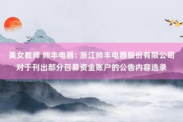 美女教师 帅丰电器: 浙江帅丰电器股份有限公司对于刊出部分召募资金账户的公告内容选录