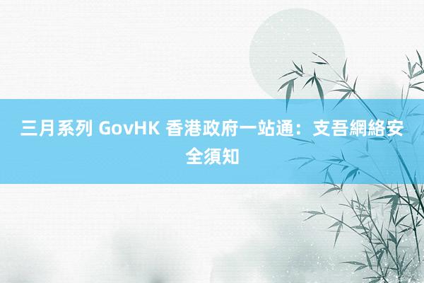 三月系列 GovHK 香港政府一站通：支吾網絡安全須知