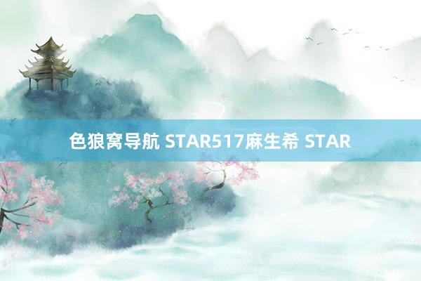 色狼窝导航 STAR517麻生希 STAR