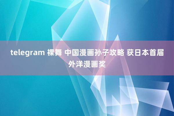 telegram 裸舞 中国漫画孙子攻略 获日本首届外洋漫画奖